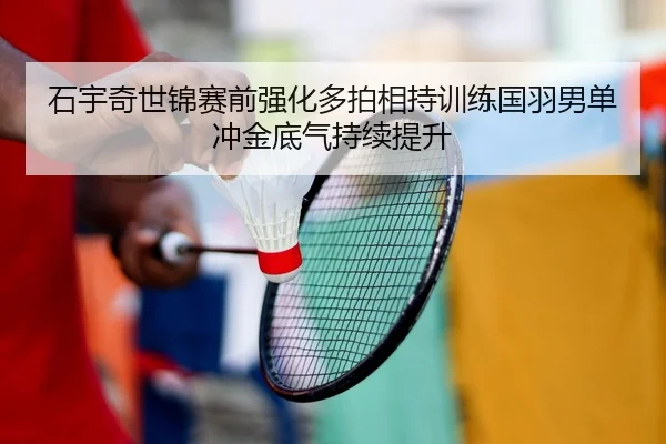 石宇奇世锦赛前强化多拍相持训练国羽男单冲金底气持续提升