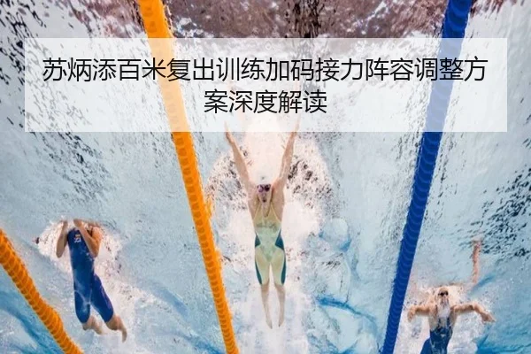 苏炳添百米复出训练加码接力阵容调整方案深度解读